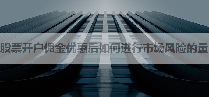 股票开户佣金优惠后如何进行市场风险的量化分析？