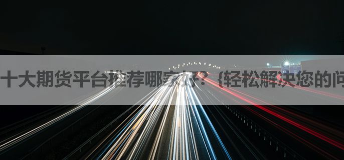 十大期货平台推荐哪家好？{轻松解决您的问题}