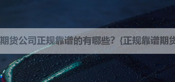 期货公司正规靠谱的有哪些？{正规靠谱期货公司}