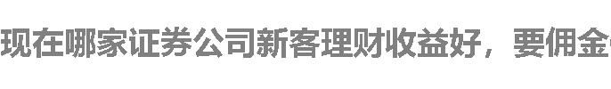 现在哪家证券公司新客理财收益好，要佣金低的