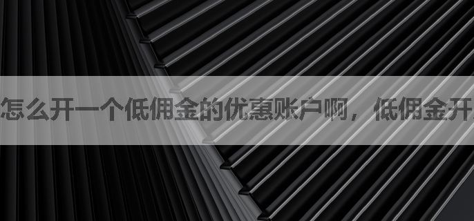 怎么开一个低佣金的优惠账户啊，低佣金开户链接去哪里申请的