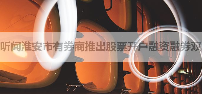 听闻淮安市有券商推出股票开户融资融券双重佣金优惠，详情如何？