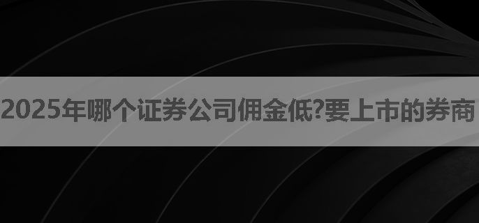 2025年哪个证券公司佣金低?要上市的券商