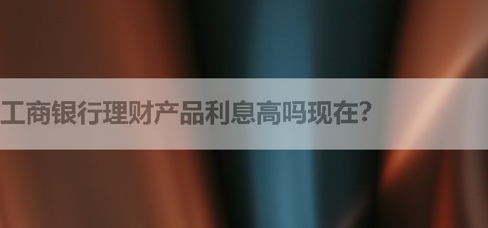 工商银行理财产品利息高吗现在？