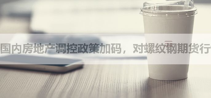 国内房地产调控政策加码，对螺纹钢期货行情有什么影响？