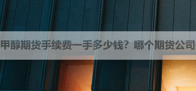 甲醇期货手续费一手多少钱？哪个期货公司便宜？