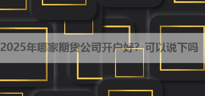 2025年哪家期货公司开户好？可以说下吗