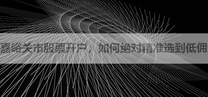 嘉峪关市股票开户，如何绝对精准选到低佣金券商？