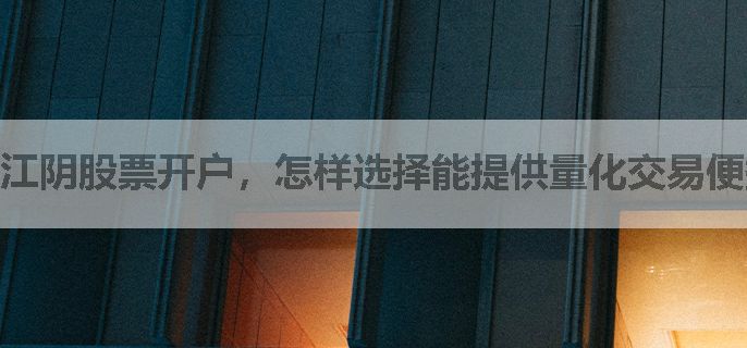 江阴股票开户，怎样选择能提供量化交易便捷、佣金优惠和低息融资融券的超卓级券商？