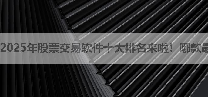 2025年股票交易软件十大排名来啦！哪款最适合你呢？