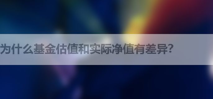 为什么基金估值和实际净值有差异？