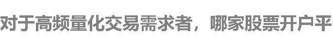 对于高频量化交易需求者，哪家股票开户平台佣金优惠且融资融券息费低？