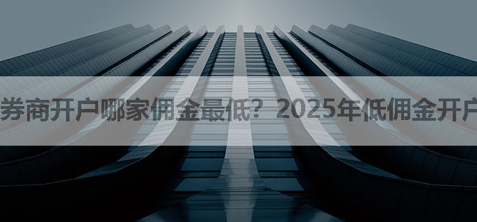 券商开户哪家佣金最低？2025年低佣金开户攻略是啥？