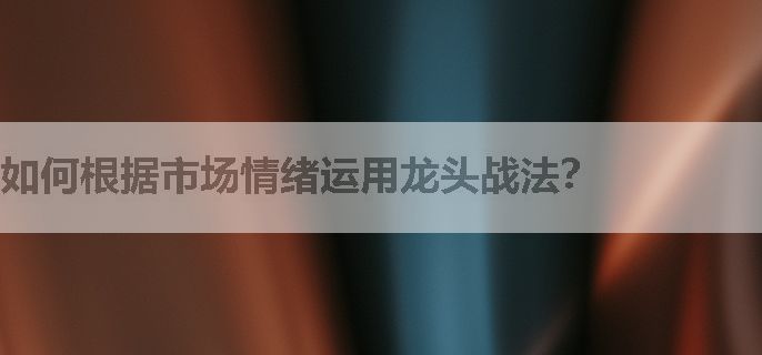 如何根据市场情绪运用龙头战法？