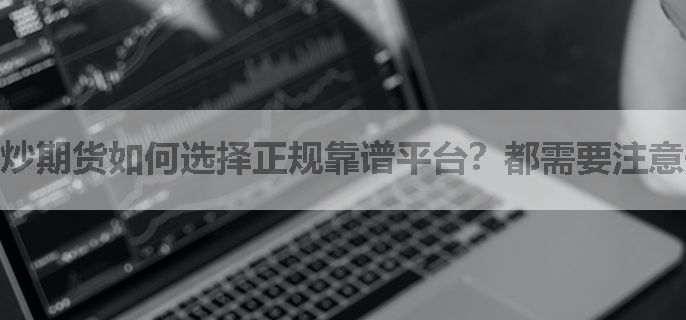炒期货如何选择正规靠谱平台？都需要注意什么？（新手必读）