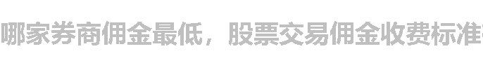 哪家券商佣金最低，股票交易佣金收费标准有哪些