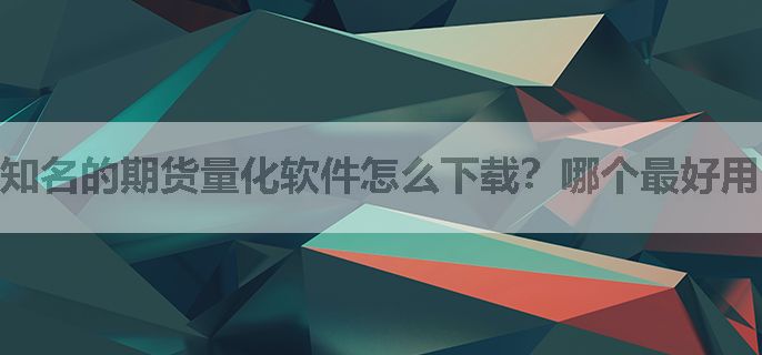 知名的期货量化软件怎么下载？哪个最好用？