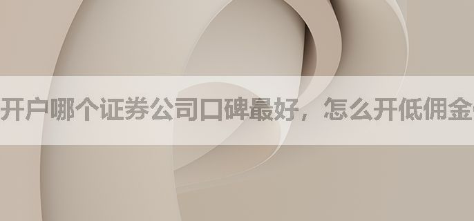 开户哪个证券公司口碑最好，怎么开低佣金优惠