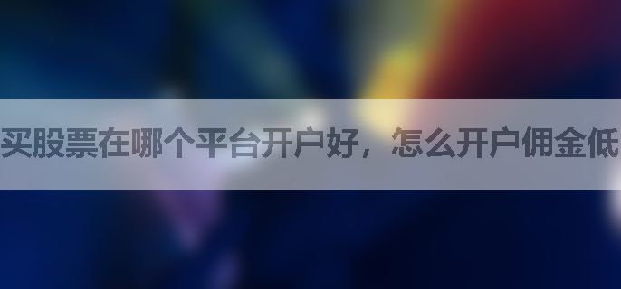 买股票在哪个平台开户好，怎么开户佣金低