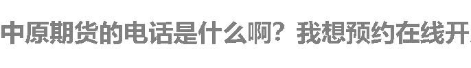 中原期货的电话是什么啊？我想预约在线开户。