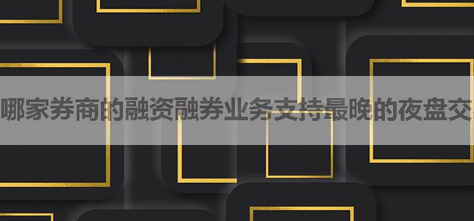 哪家券商的融资融券业务支持最晚的夜盘交易时间？