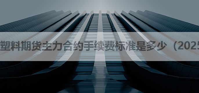 塑料期货主力合约手续费标准是多少（2025.03）
