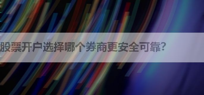 股票开户选择哪个券商更安全可靠？