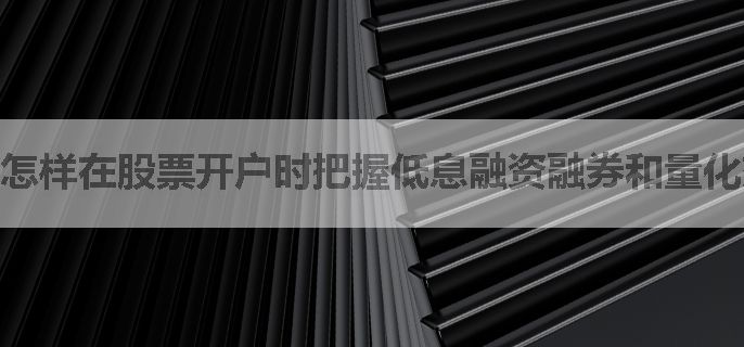 怎样在股票开户时把握低息融资融券和量化交易便捷的重点？