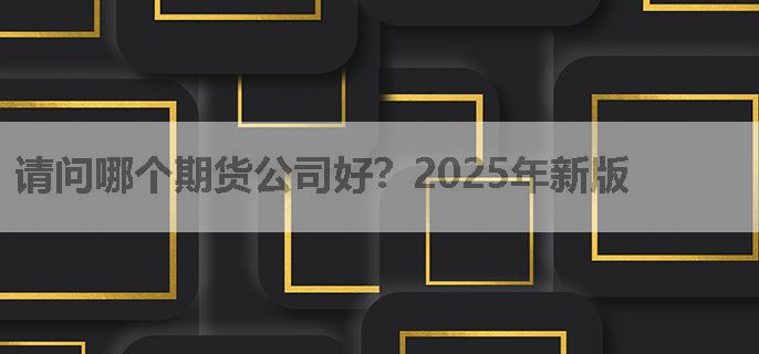 请问哪个期货公司好？2025年新版