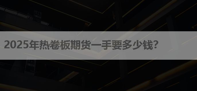 2025年热卷板期货一手要多少钱？