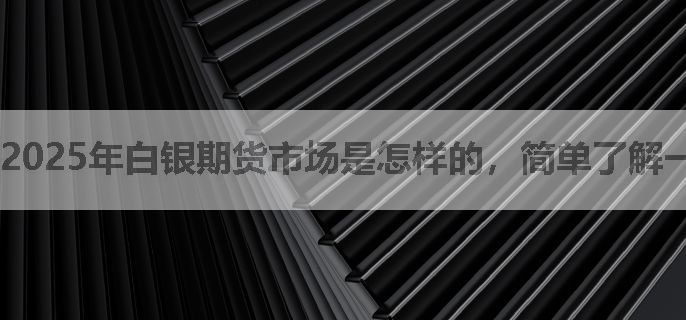 2025年白银期货市场是怎样的，简单了解一下？